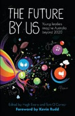 The future by us : young leaders imagine Australia beyond 2020 / edited by Hugh Evans and Tom O'Connor ; foreword by Kevin Rudd.