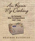 Au revoir my darling : an intimate war correspondence, 1940-1945 / Heather Haughton.