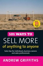 101 ways to sell more of anything to anyone : sales tips for individuals, business owners and sales professionals / Andrew Griffiths.