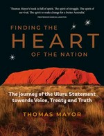 Finding the heart of the nation : the journey of the Uluru Statement towards voice, treaty and truth / Thomas Mayor.