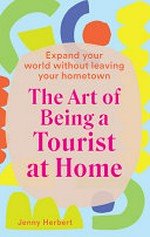 The art of being a tourist at home : expand your world without leaving your hometown / Jenny Herbert.