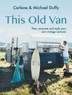 This old van : plan, renovate and style your own vintage caravan / Carlene & Michael Duffy ; [illustrations by Astred Hicks, Design Cherry].
