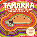 Tamarra : a story of termites on Gurindji Country / words: Violet Wadrill, Topsy Dodd Ngarnjal, Leah Leaman, Cecelia Edwards, Cassandra Algy, Felicity Meakins, Briony Barr, Gregory Crocetti ; artwork and photography: Topsy Dodd Ngarnjal, Violet Wadrill, [and twenty-four others], Kalkaringi School students.
