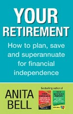Your retirement : how to plan, save and superannuate for financial independence / Anita Bell.