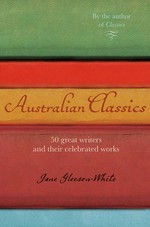 Australian classics : 50 great writers and their celebrated works / Jane Gleeson-White.