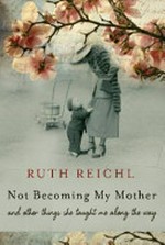 Not becoming my mother : and other things she taught me along the way / Ruth Reichl.
