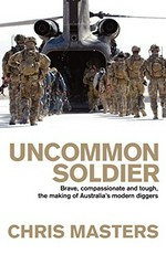 Uncommon soldier : brave, compassionate and tough, the making of Australia's modern Diggers / Chris Masters.