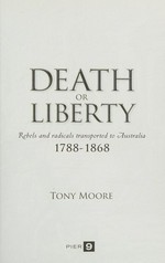 Death or liberty : rebels and radicals transported to Australia 1788-1868 / Tony Moore.