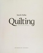 Quilting : from little things -- / Sarah Fielke.