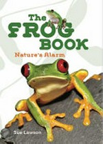 The frog book : nature's alarm / Sue Lawson & Guy Holt.