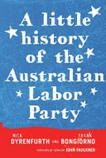 A little history of the Australian Labor Party / by Nick Dyrenfurth and Frank Bongiorno ; foreword by John Faulkner.