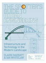 The spotter's guide to urban engineering : infrastructure and technology in the modern landscape / Claire Barratt & Ian Whitelaw.
