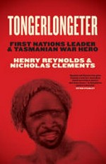 Tongerlongeter : First Nations leader & Tasmanian war hero / Henry Reynolds & Nicholas Clements.