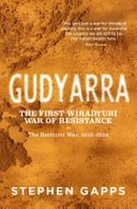 Gudyarra : the first Wiradyuri war of resistance : the Bathurst war, 1822-1824 / Stephen Gapps.