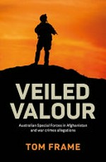 Veiled valour : Australian Special Forces in Afghanistan and war crimes allegations / Tom Frame.