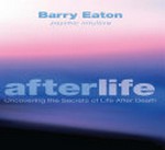 Afterlife : uncovering the secrets of life after death / Barry Eaton.