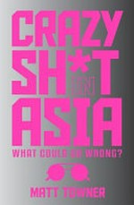 Crazy sh*t in Asia : what could go wrong? / edited and compiled by Matt Towner.