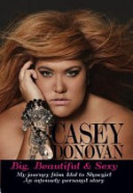 Big, beautiful & sexy : my journey from Idol to showgirl : an intensely personal story / Casey Donovan with Naomi Evans.