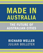 Made in Australia : the future of Australian cities / Richard Weller, Julian Bolleter.