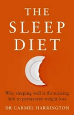 The sleep diet : why sleeping well is the missing link to permanent weight loss / Carmel Harrington.