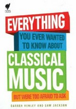 Everything you ever wanted to know about classical music but were too afraid to ask / [Darren Henley and Sam Jackson].