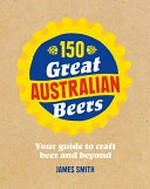 150 great Australian beers / [James Smith].
