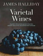 Varietal wines : a guide to 130 varieties grown in Australia and their place in the international wine landscape / James Halliday.
