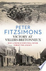 Victory at Villers-Bretonneux : why a French town will never forget the Anzacs / Peter FitzSimons.