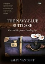 The navy-blue suitcase : curious tales from a travelling life / written and illustrated by Sally van Gent.