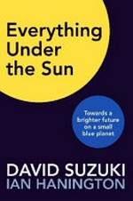 Everything under the sun : towards a brighter future on a small blue planet / David Suzuki ; Ian Hanington.