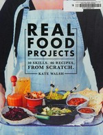 Real food projects : 30 skills. 46 recipes. From scratch / Kate Walsh.