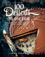 100 desserts to die for : quick, easy, delicious recipes for the ultimate classics / Trish Deseine.