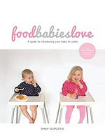 Food babies love : a guide to introducing your baby to solids / Emily Dupuche.