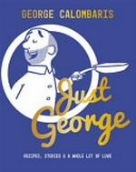 Just George : recipes, stories & a whole lot of love / George Calombaris.