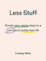 Less stuff : simple zero-waste steps to a joyful and clutter-free life / Lindsay Miles.