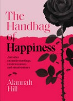 The handbag of happiness : and other misunderstandings, misdemeanours and misadventures / Alannah Hill.