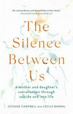 The silence between us : a mother and daughter's conversation through suicide and into life / Oceane Campbell with Cécile Barral ; foreword by Professor Patrick McGorry AO.