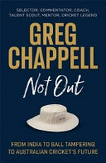 Greg Chappell : not out : from India to ball tampering to Australian cricket's future / Greg Chappell ; with Daniel Brettig.