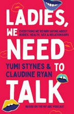 Ladies, we need to talk : everything we're not saying about bodies, health, sex & relationships / Yumi Stynes & Claudine Ryan ; with illustrations by Grace Lee.
