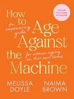 How to age against the machine : an empowering guide for women ageing on their own terms / Melissa Doyle and Naima Brown.