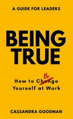 Being true : how to be yourself at work / Cassandra Goodman.