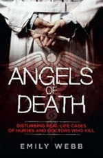 Angels of death : disturbing real-life cases of nurses and doctors who kill / Emily Webb.