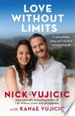 Love without limits : a remarkable story of true love conquering all / Nick Vujicic with Kanae Vujicic.