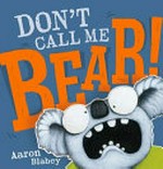 Don't call me bear! / Aaron Blabey.