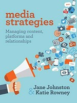 Media strategies : managing content, platforms and relationships / Jane Johnston & Katie Rowney.