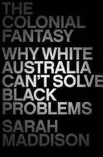 Colonial fantasy : why white Australia can't solve black problems / Sarah Maddison.