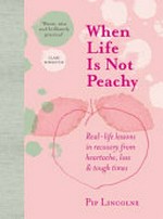 When life is not peachy : real-life lessons in recovery from heartache, loss & tough times / Pip Lincolne.