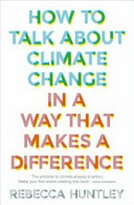 How to talk about climate change in a way that makes a difference / Rebecca Huntley.