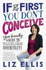 If at first you don't conceive : your friendly guide to tackling infertility / Liz Ellis.