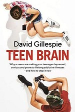 Teen brain : why screens are making your teenager depressed, anxious and prone to lifelong addictive illnesses-- and how to stop it now / David Gillespie.